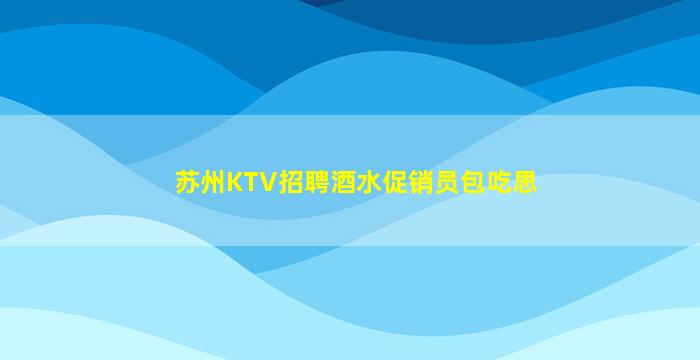 苏州KTV招聘酒水促销员包吃思
